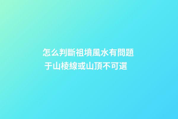 怎么判斷祖墳風水有問題  于山棱線或山頂不可選